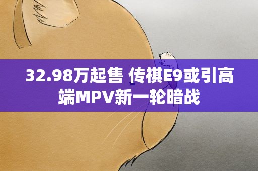 32.98万起售 传祺E9或引高端MPV新一轮暗战