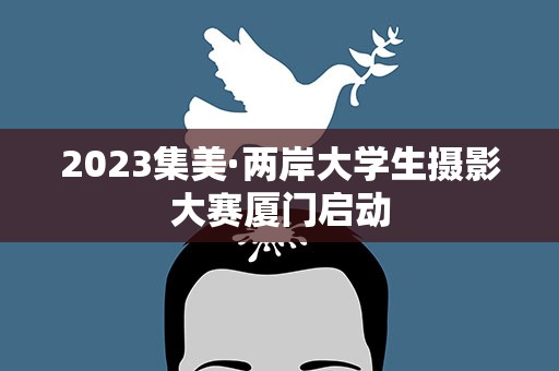 2023集美·两岸大学生摄影大赛厦门启动