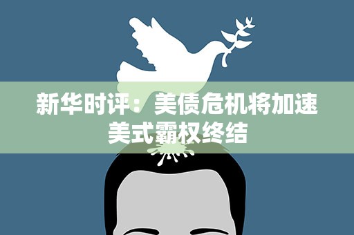 新华时评：美债危机将加速美式霸权终结