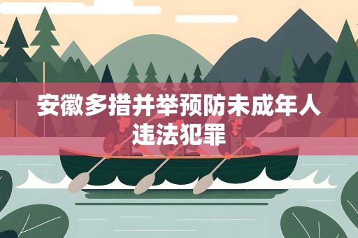 安徽多措并举预防未成年人违法犯罪