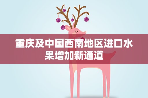 重庆及中国西南地区进口水果增加新通道