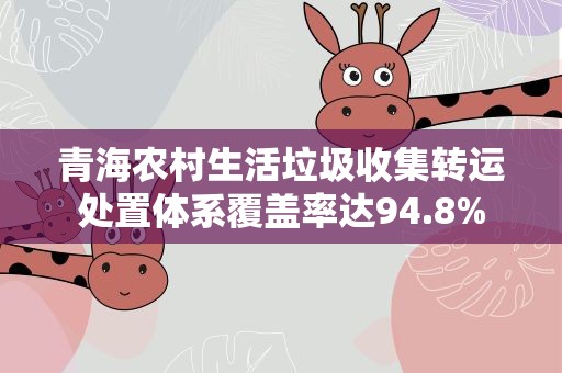 青海农村生活垃圾收集转运处置体系覆盖率达94.8%
