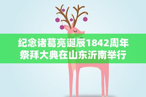 纪念诸葛亮诞辰1842周年祭拜大典在山东沂南举行