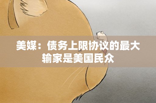 美媒：债务上限协议的最大输家是美国民众