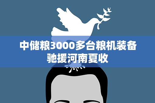 中储粮3000多台粮机装备驰援河南夏收