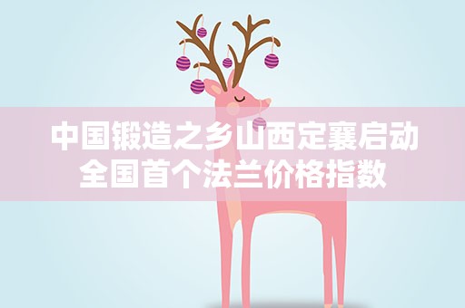 中国锻造之乡山西定襄启动全国首个法兰价格指数