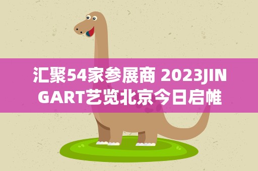 汇聚54家参展商 2023JINGART艺览北京今日启帷
