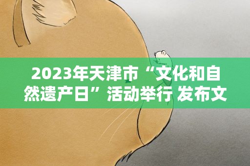 2023年天津市“文化和自然遗产日”活动举行 发布文物主题游径