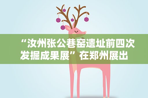“汝州张公巷窑遗址前四次发掘成果展”在郑州展出