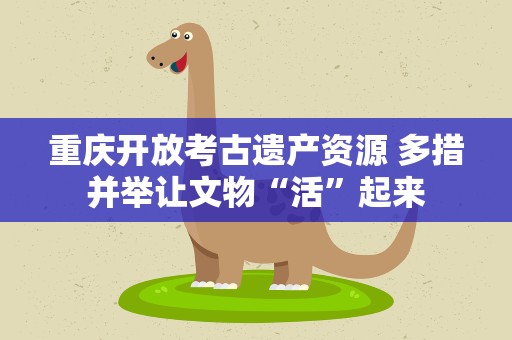 重庆开放考古遗产资源 多措并举让文物“活”起来