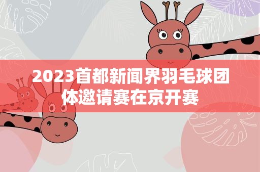 2023首都新闻界羽毛球团体邀请赛在京开赛
