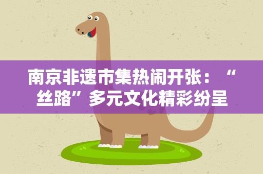 南京非遗市集热闹开张：“丝路”多元文化精彩纷呈