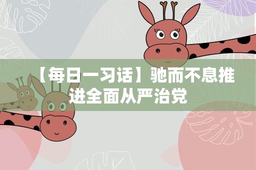 【每日一习话】驰而不息推进全面从严治党