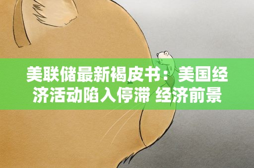 美联储最新褐皮书：美国经济活动陷入停滞 经济前景低迷