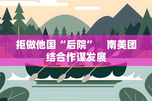 拒做他国“后院”　南美团结合作谋发展