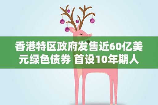 香港特区政府发售近60亿美元绿色债券 首设10年期人民币债券