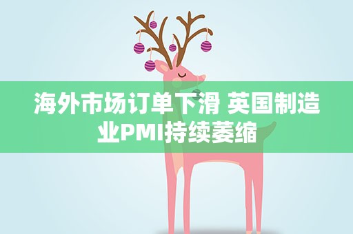 海外市场订单下滑 英国制造业PMI持续萎缩