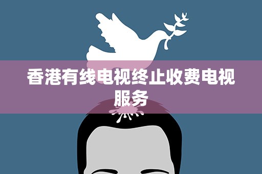 香港有线电视终止收费电视服务