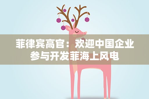 菲律宾高官：欢迎中国企业参与开发菲海上风电