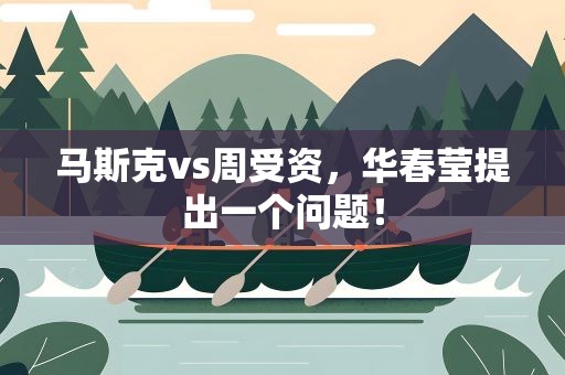 马斯克vs周受资，华春莹提出一个问题！
