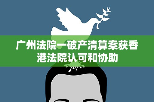 广州法院一破产清算案获香港法院认可和协助