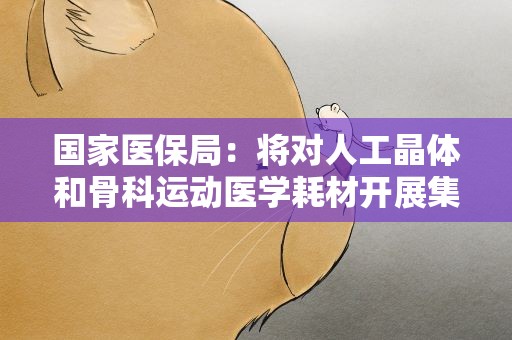 国家医保局：将对人工晶体和骨科运动医学耗材开展集采
