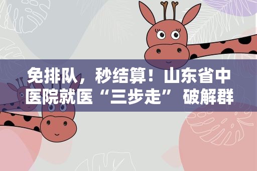 免排队，秒结算！山东省中医院就医“三步走” 破解群众“看病难”