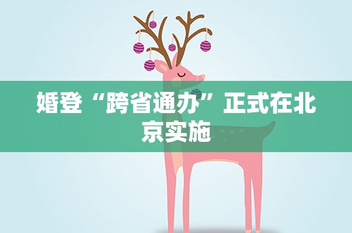 婚登“跨省通办”正式在北京实施