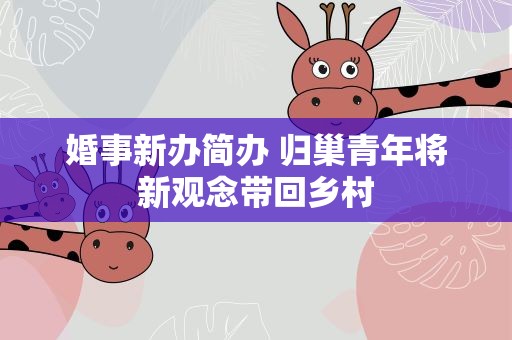 婚事新办简办 归巢青年将新观念带回乡村