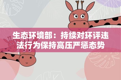 生态环境部：持续对环评违法行为保持高压严惩态势