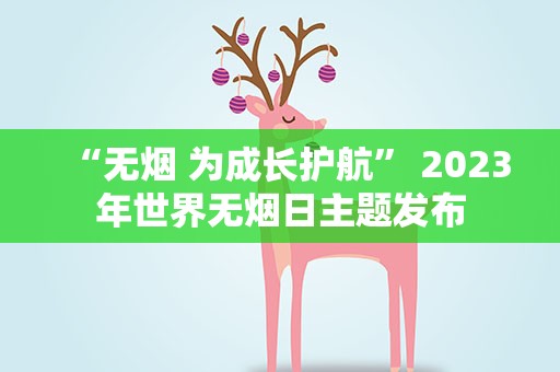 “无烟 为成长护航” 2023年世界无烟日主题发布