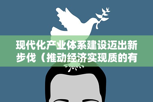 现代化产业体系建设迈出新步伐（推动经济实现质的有效提升和量的合理增长）
