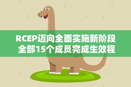 RCEP迈向全面实施新阶段 全部15个成员完成生效程序