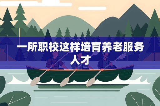一所职校这样培育养老服务人才