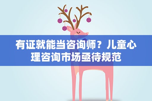 有证就能当咨询师？儿童心理咨询市场亟待规范