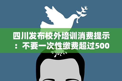 四川发布校外培训消费提示：不要一次性缴费超过5000元