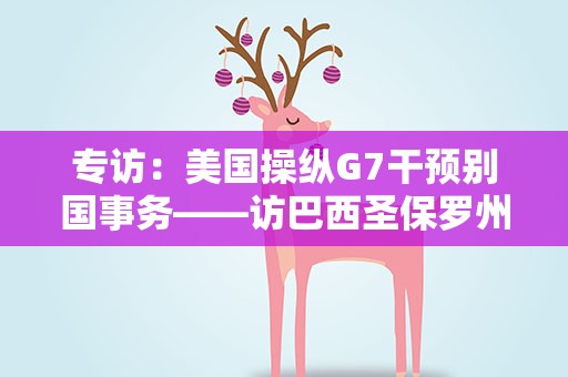 专访：美国操纵G7干预别国事务——访巴西圣保罗州立大学教授保利诺