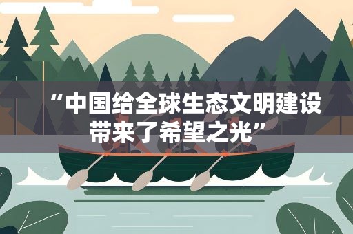 “中国给全球生态文明建设带来了希望之光”