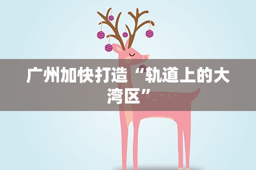 广州加快打造“轨道上的大湾区”