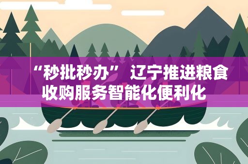 “秒批秒办” 辽宁推进粮食收购服务智能化便利化