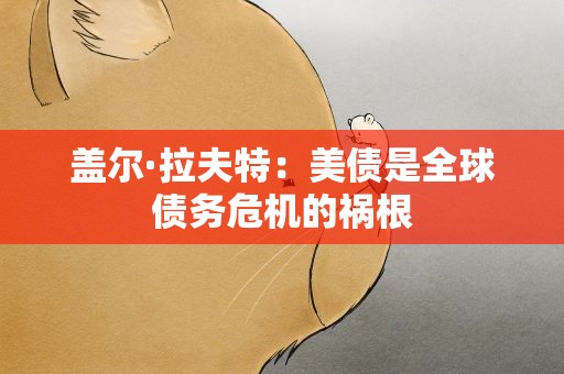盖尔·拉夫特：美债是全球债务危机的祸根