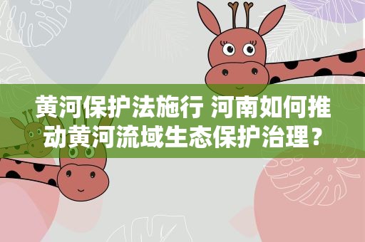 黄河保护法施行 河南如何推动黄河流域生态保护治理？