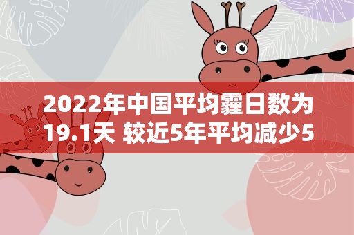 2022年中国平均霾日数为19.1天 较近5年平均减少5.8天