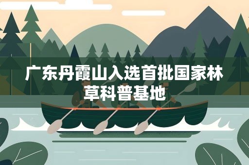 广东丹霞山入选首批国家林草科普基地