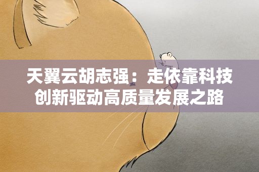 天翼云胡志强：走依靠科技创新驱动高质量发展之路