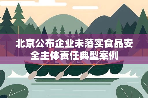 北京公布企业未落实食品安全主体责任典型案例