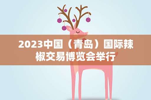 2023中国（青岛）国际辣椒交易博览会举行