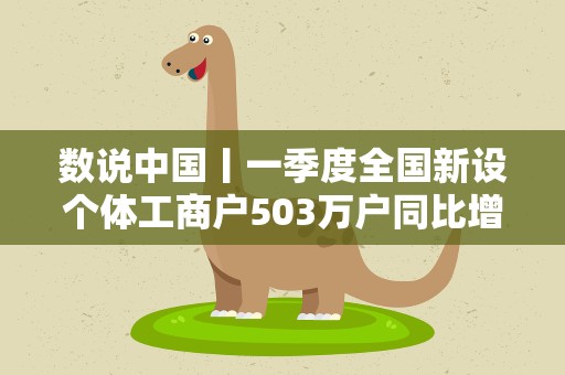 数说中国丨一季度全国新设个体工商户503万户同比增长14.3%