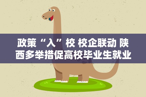 政策“入”校 校企联动 陕西多举措促高校毕业生就业创业