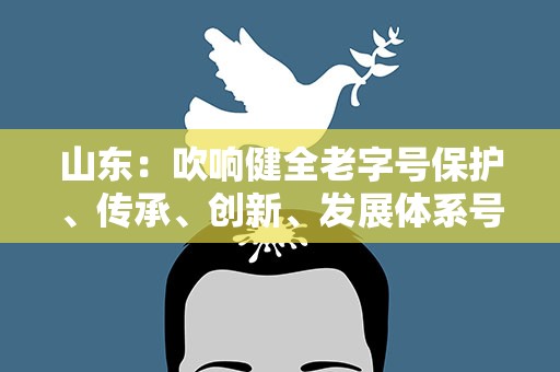 山东：吹响健全老字号保护、传承、创新、发展体系号角